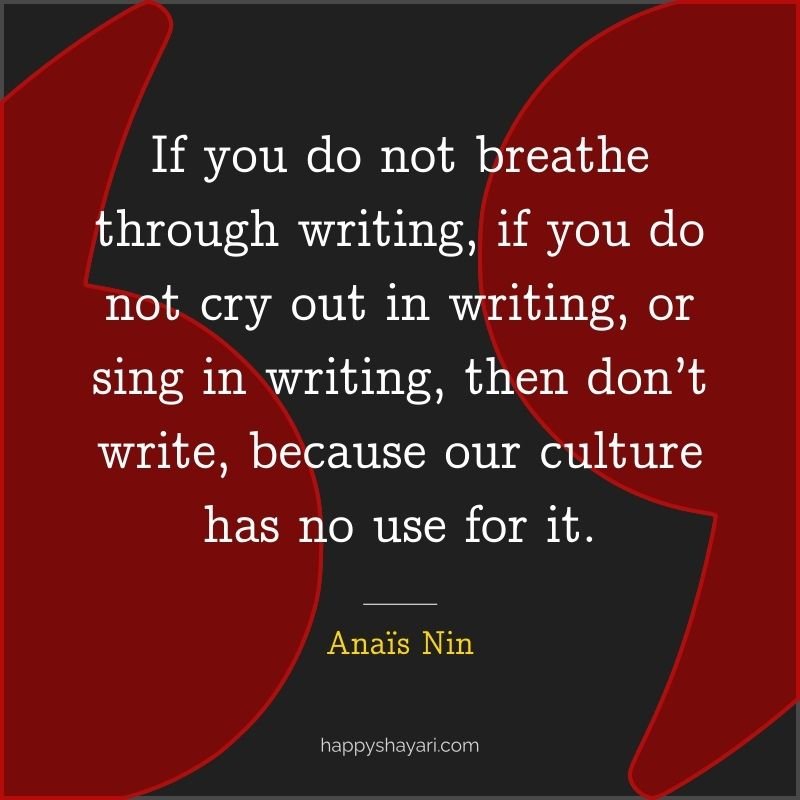 If you do not breathe through writing, if you do not cry out in writing, or sing in writing, then don’t write, because our culture has no use for it.