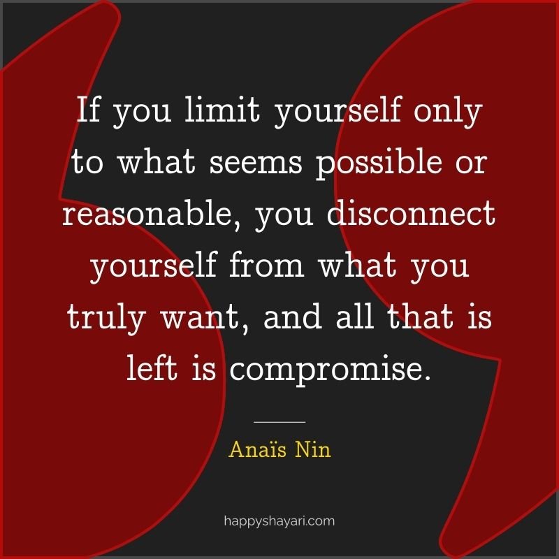 If you limit yourself only to what seems possible or reasonable, you disconnect yourself from what you truly want, and all that is left is compromise.