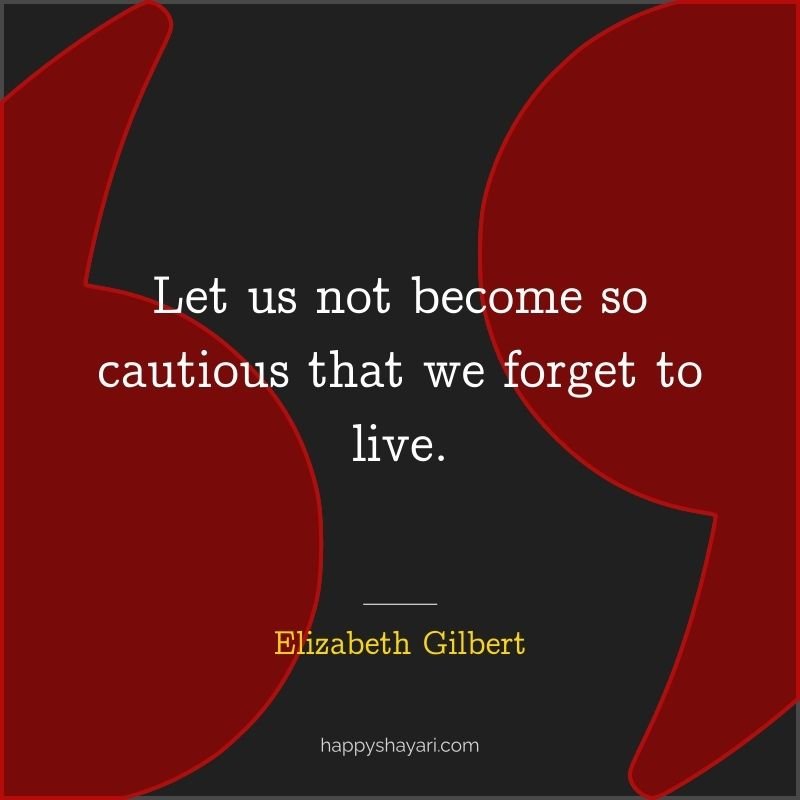 Let us not become so cautious that we forget to live.