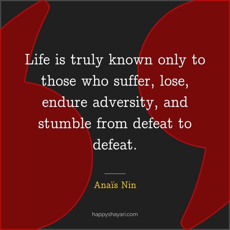 Life is truly known only to those who suffer, lose, endure adversity, and stumble from defeat to defeat.