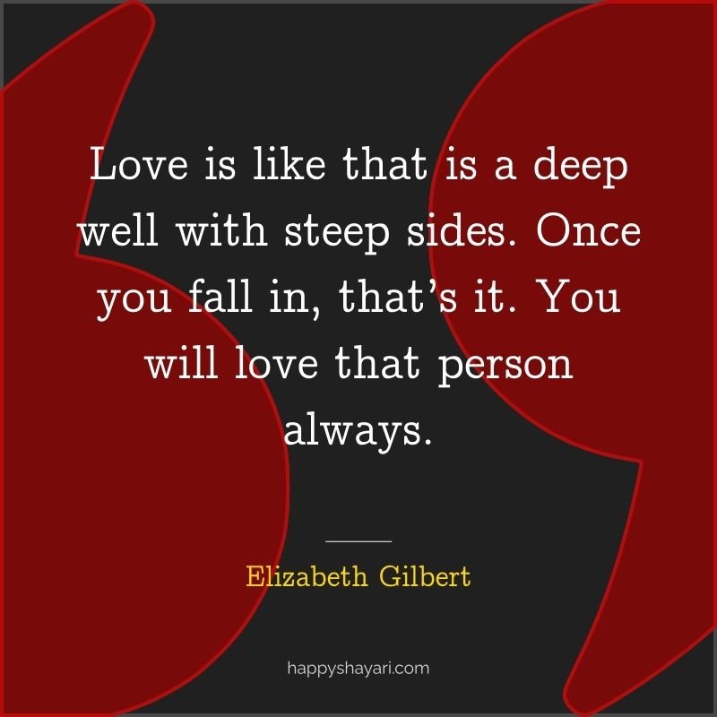 Love is like that is a deep well with steep sides. Once you fall in, that’s it. You will love that person always.