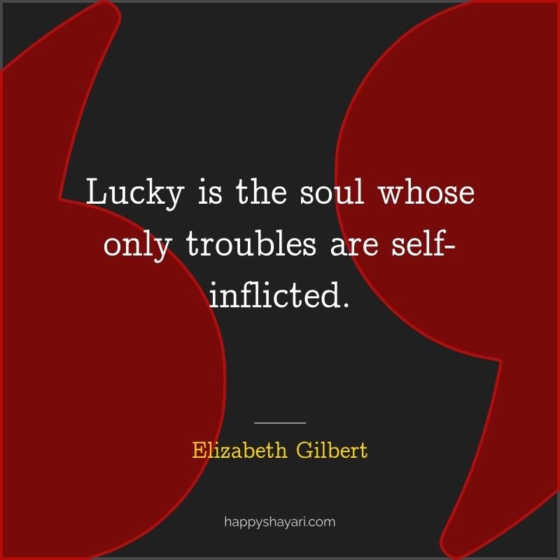 Lucky is the soul whose only troubles are self inflicted.