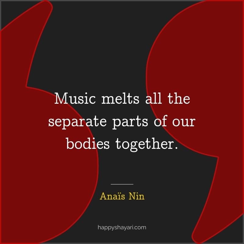 Music melts all the separate parts of our bodies together.