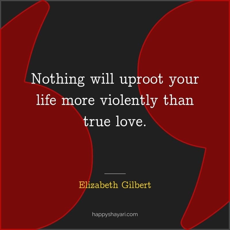 Nothing will uproot your life more violently than true love.