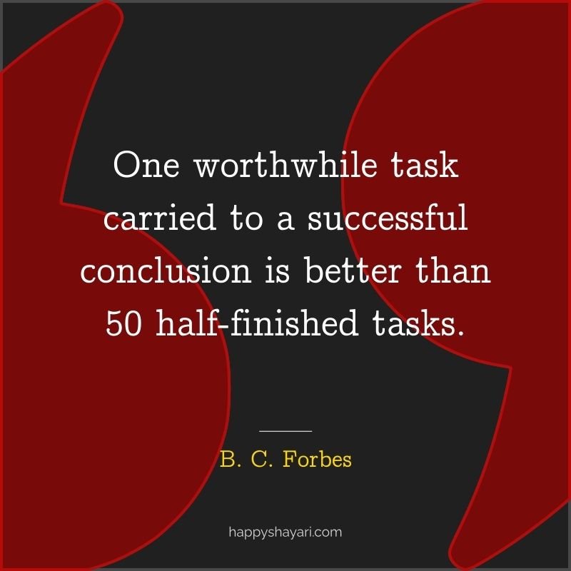 One worthwhile task carried to a successful conclusion is better than 50 half finished tasks.