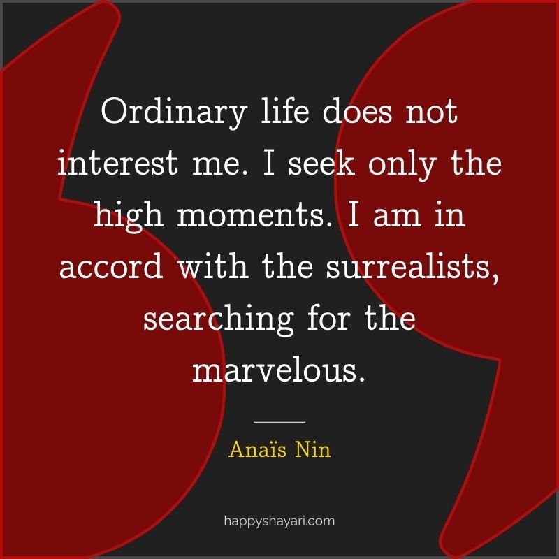 Ordinary life does not interest me. I seek only the high moments. I am in accord with the surrealists, searching for the marvelous.