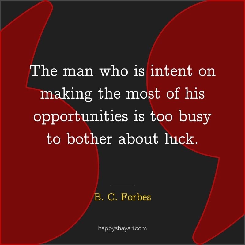 The man who is intent on making the most of his opportunities is too busy to bother about luck.