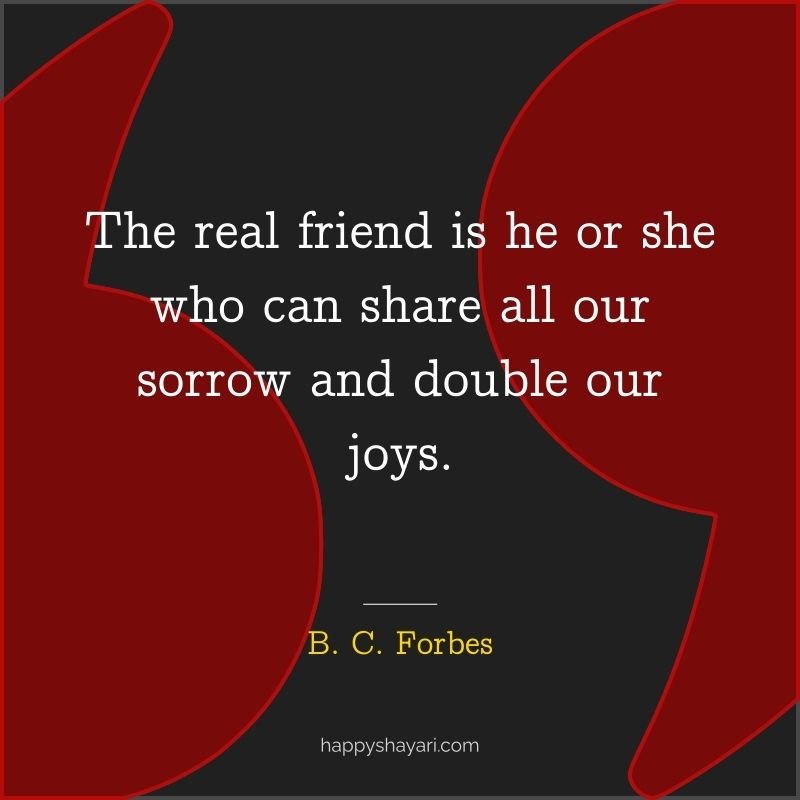 The real friend is he or she who can share all our sorrow and double our joys.