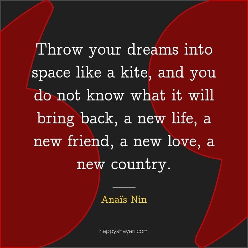 Throw your dreams into space like a kite, and you do not know what it will bring back, a new life, a new friend, a new love, a new country.