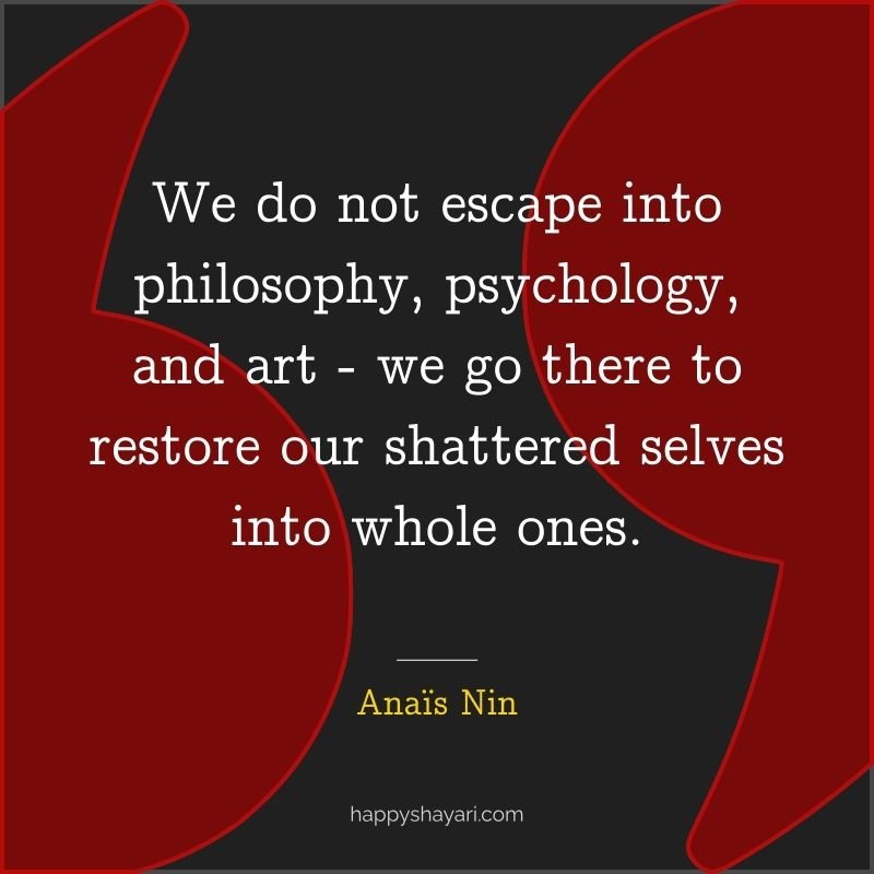 We do not escape into philosophy, psychology, and art ― we go there to restore our shattered selves into whole ones.