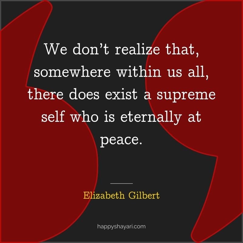 We don’t realize that, somewhere within us all, there does exist a supreme self who is eternally at peace.