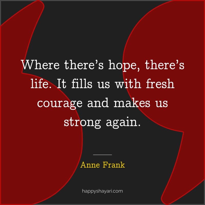 Where there’s hope, there’s life. It fills us with fresh courage and makes us strong again.