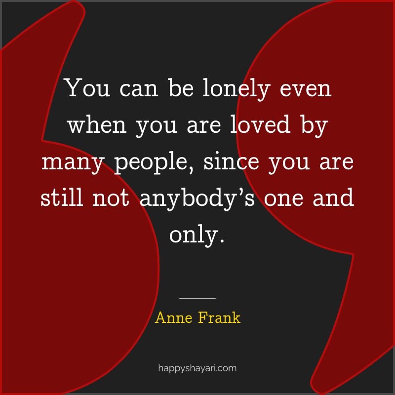 You can be lonely even when you are loved by many people, since you are still not anybody’s one and only.