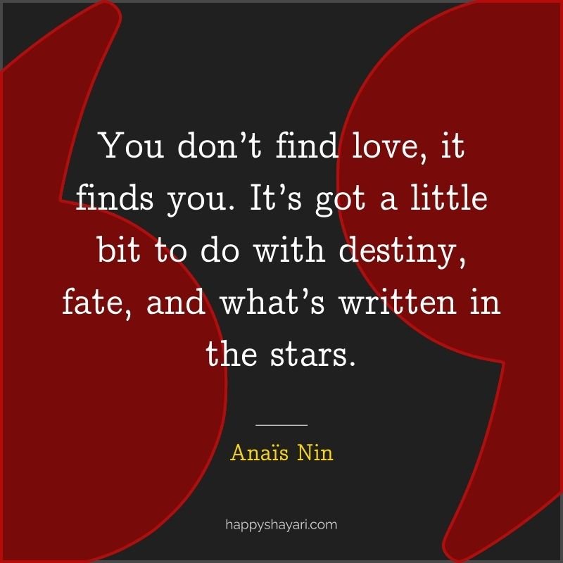 You don’t find love, it finds you. It’s got a little bit to do with destiny, fate, and what’s written in the stars.