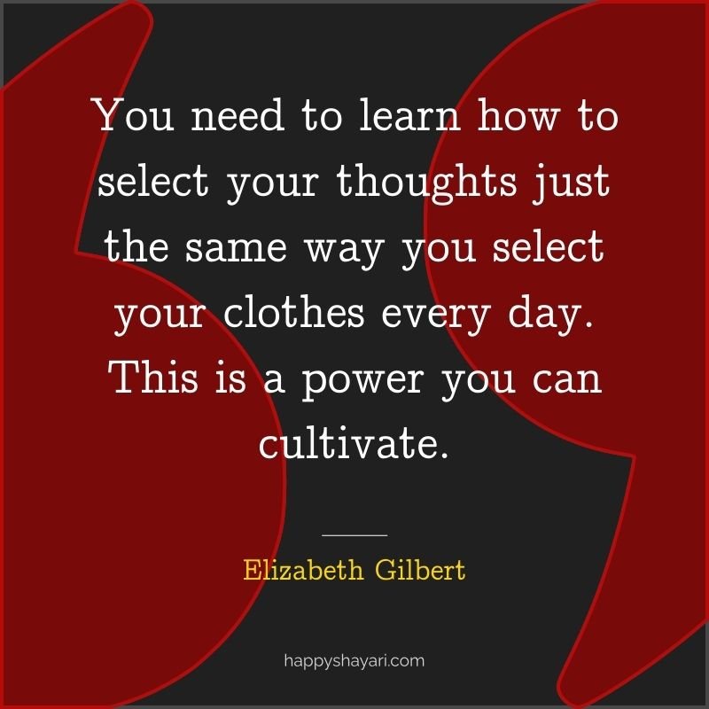 You need to learn how to select your thoughts just the same way you select your clothes every day. This is a power you can cultivate.