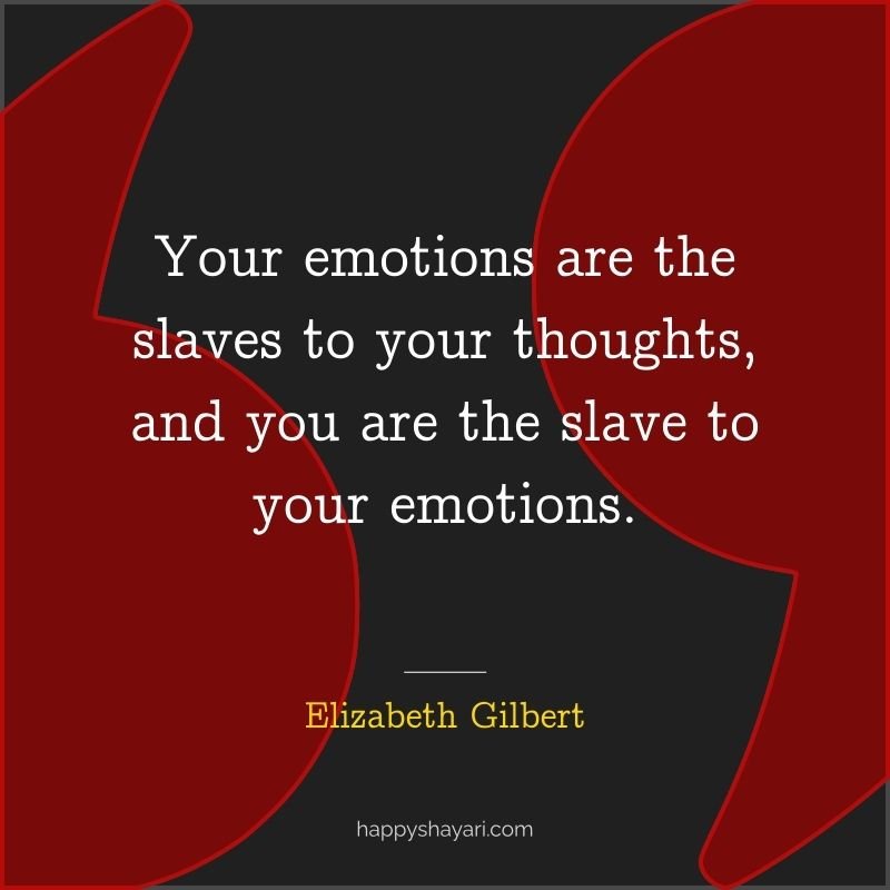 Your emotions are the slaves to your thoughts, and you are the slave to your emotions.