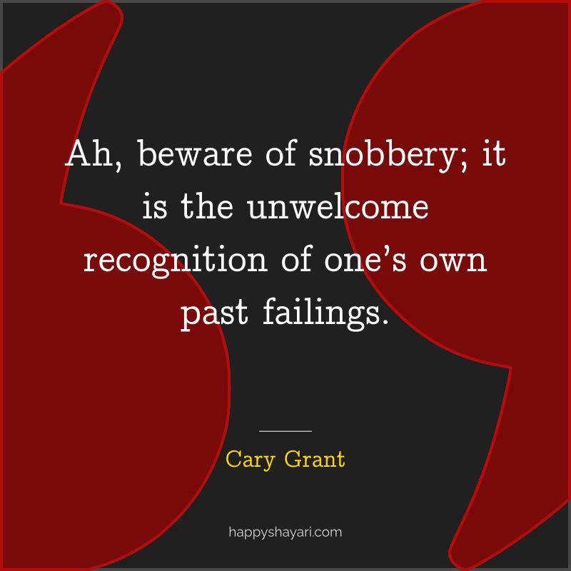Ah, beware of snobbery; it is the unwelcome recognition of one’s own past failings.