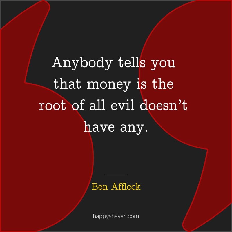 Anybody tells you that money is the root of all evil doesn’t have any.