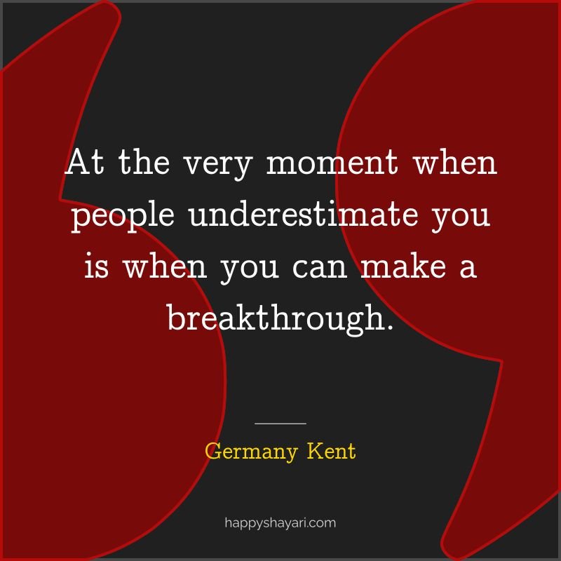 At the very moment when people underestimate you is when you can make a breakthrough.