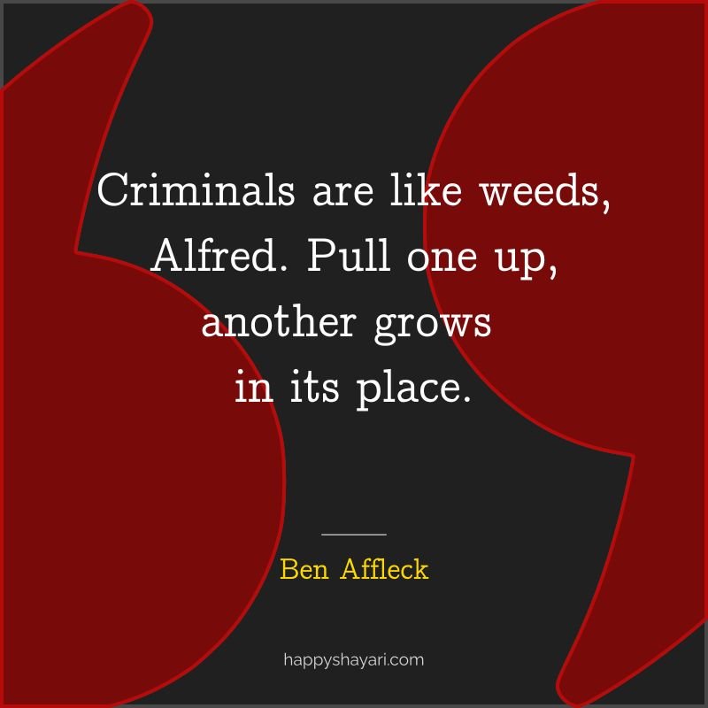 Criminals are like weeds, Alfred. Pull one up, another grows in its place.