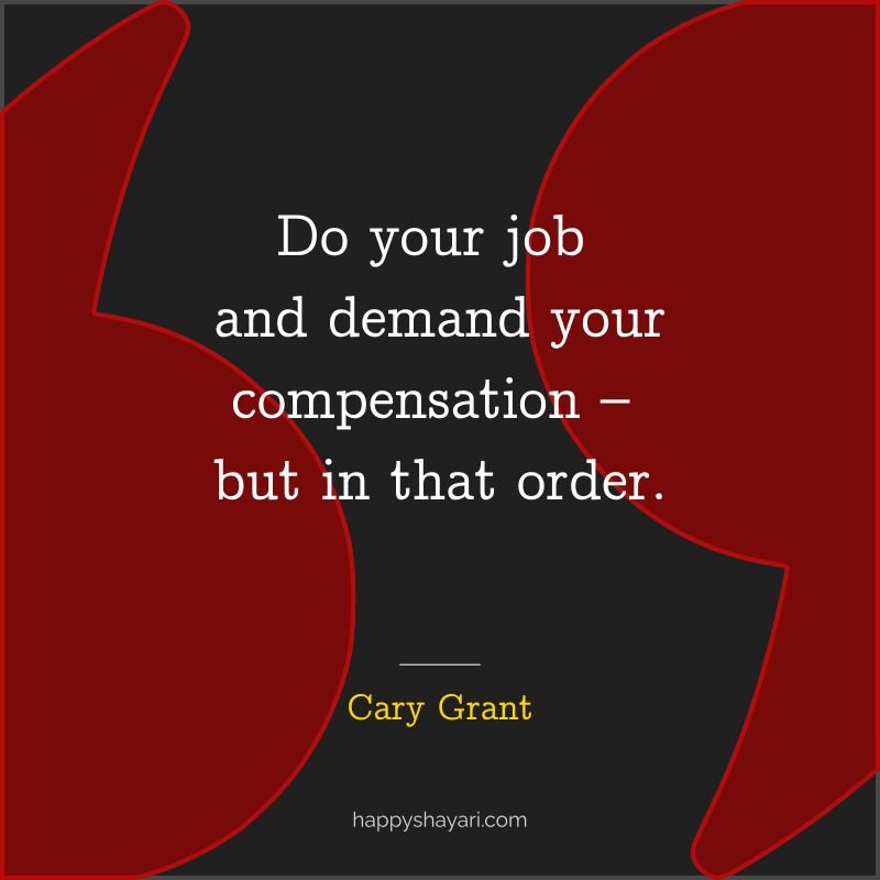 Do your job and demand your compensation – but in that order.