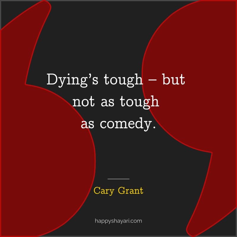 Dying’s tough – but not as tough as comedy. - by Cary Grant
