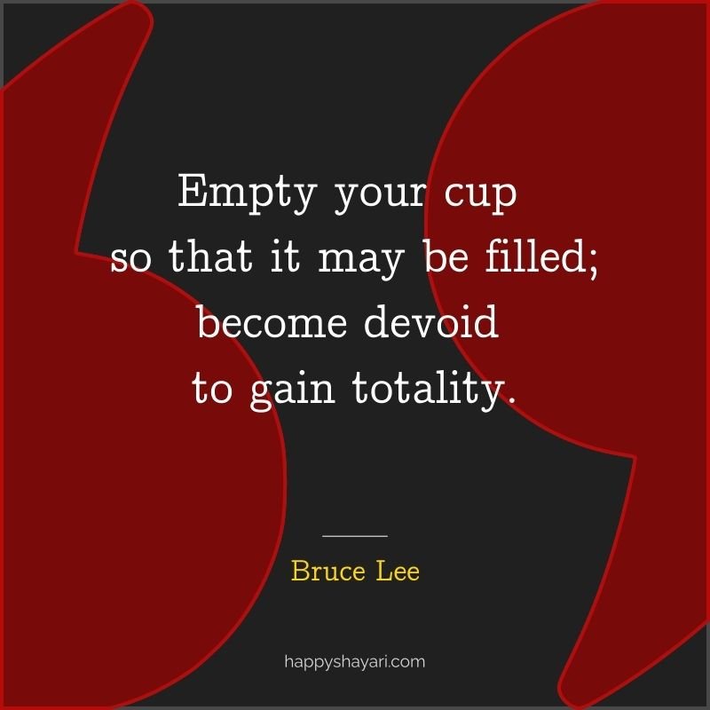 Empty your cup so that it may be filled; become devoid to gain totality.