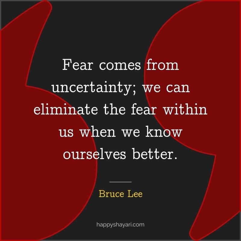 Bruce Lee Quotes: Fear comes from uncertainty; we can eliminate the fear within us when we know ourselves better.
