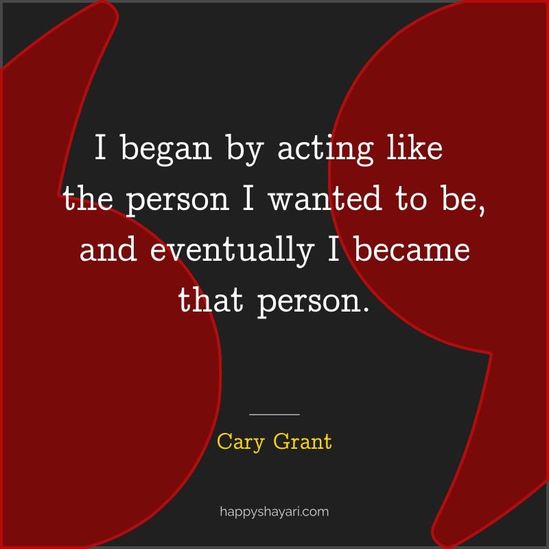 I began by acting like the person I wanted to be, and eventually I became that person. - by Cary Grant
