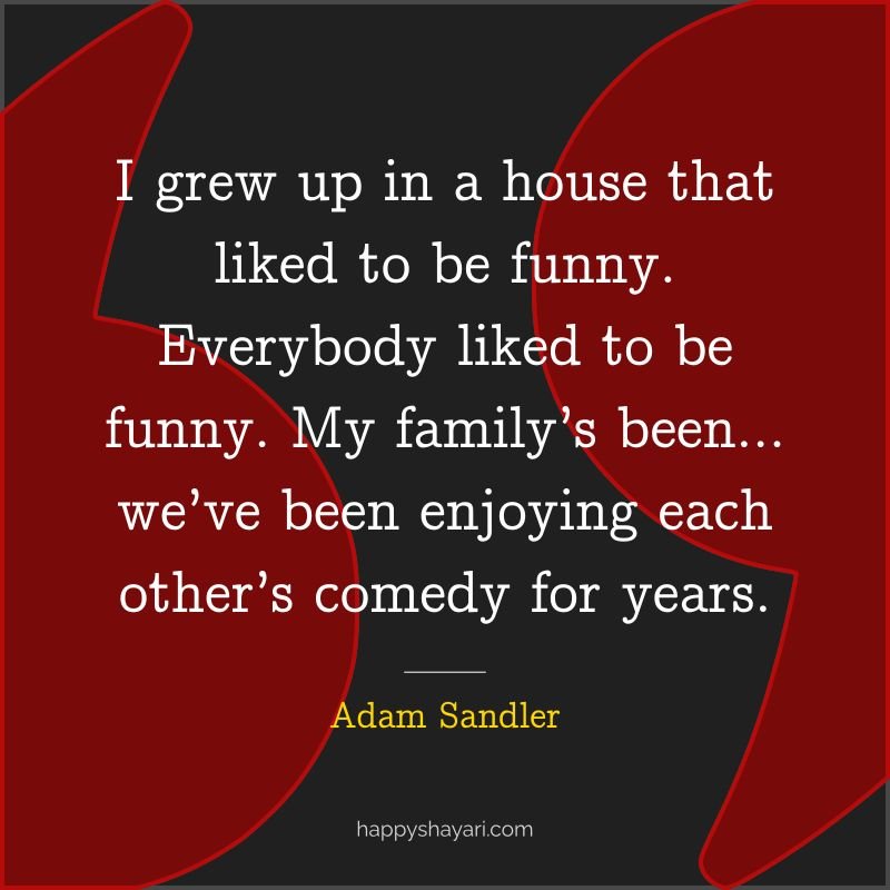 I grew up in a house that liked to be funny. Everybody liked to be funny. My family’s been… we’ve been enjoying each other’s comedy for years.