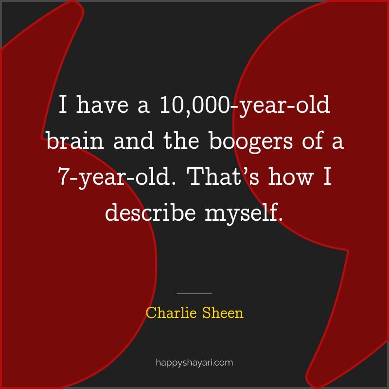 I have a 10,000 year old brain and the boogers of a 7 year old. That’s how I describe myself.