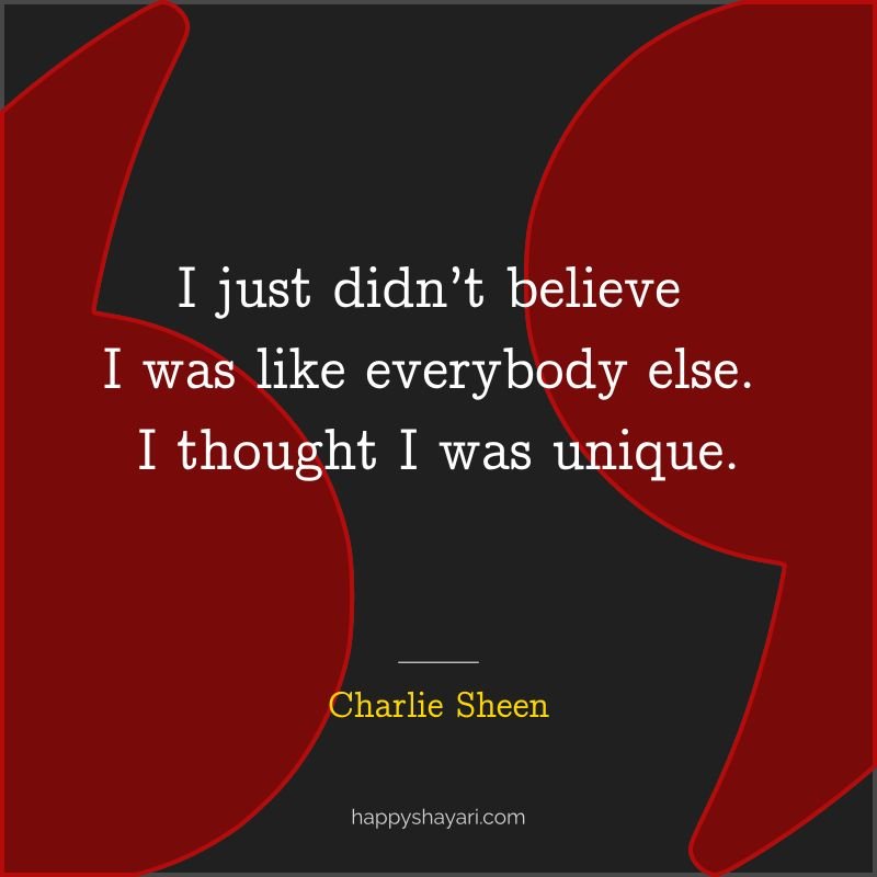 I just didn’t believe I was like everybody else. I thought I was unique. - By Charlie Sheen