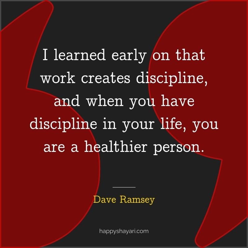 I learned early on that work creates discipline, and when you have discipline in your life, you are a healthier person.