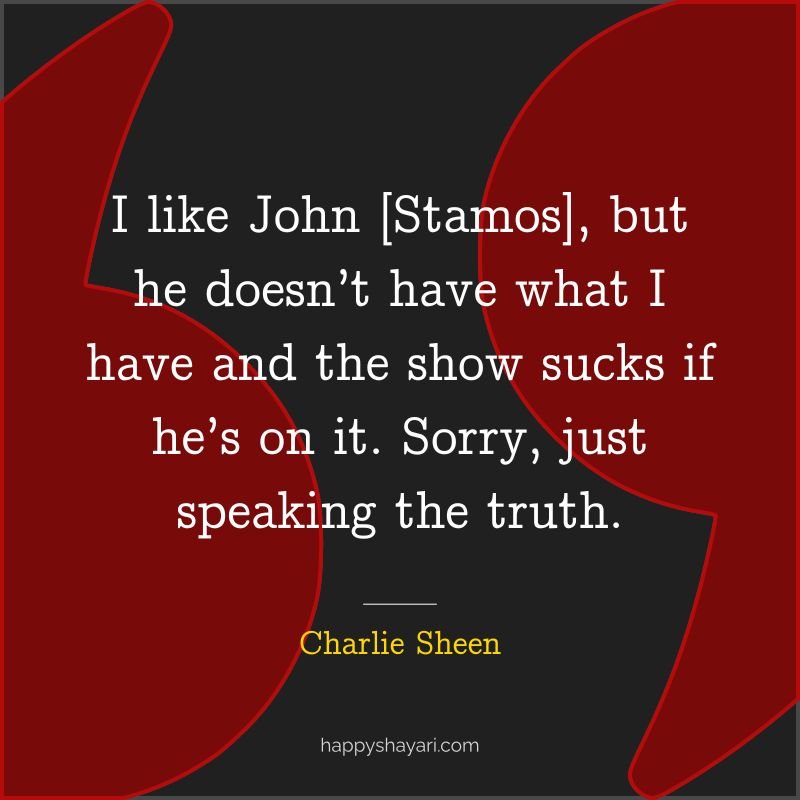 I like John [Stamos], but he doesn’t have what I have and the show sucks if he’s on it. Sorry, just speaking the truth. - By Charlie Sheen