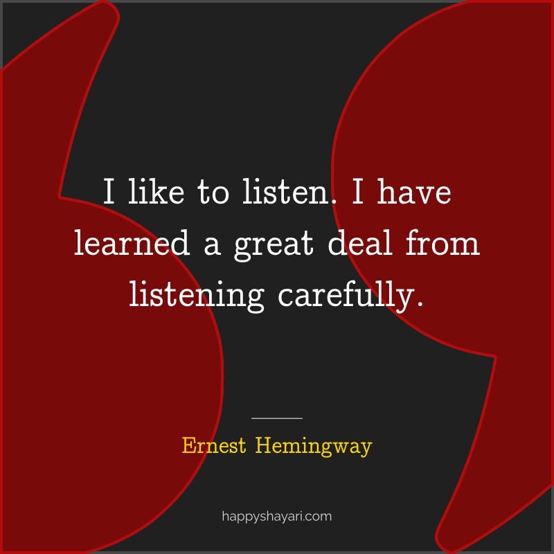 I like to listen. I have learned a great deal from listening carefully.