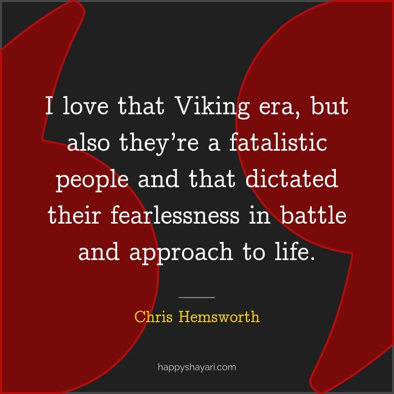 I love that Viking era, but also they’re a fatalistic people and that dictated their fearlessness in battle and approach to life.