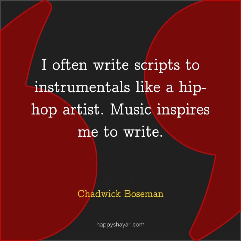 I often write scripts to instrumentals like a hip hop artist. Music inspires me to write. - by Chadwick Boseman
