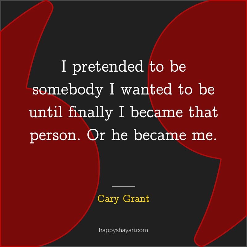 I pretended to be somebody I wanted to be until finally I became that person. Or he became me. - by Cary Grant
