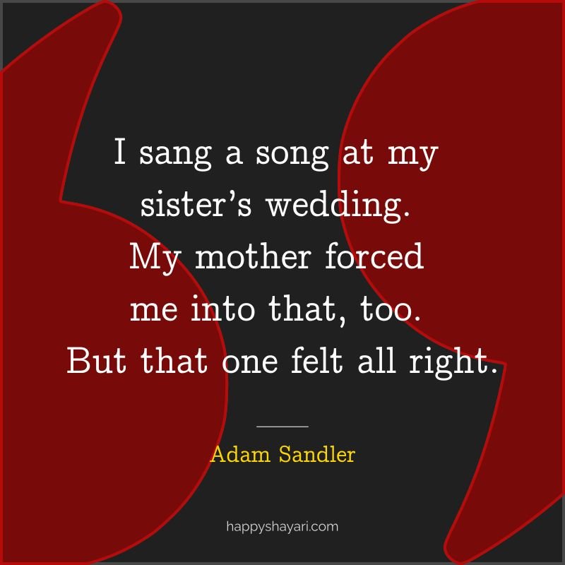 I sang a song at my sister’s wedding. My mother forced me into that, too. But that one felt all right.