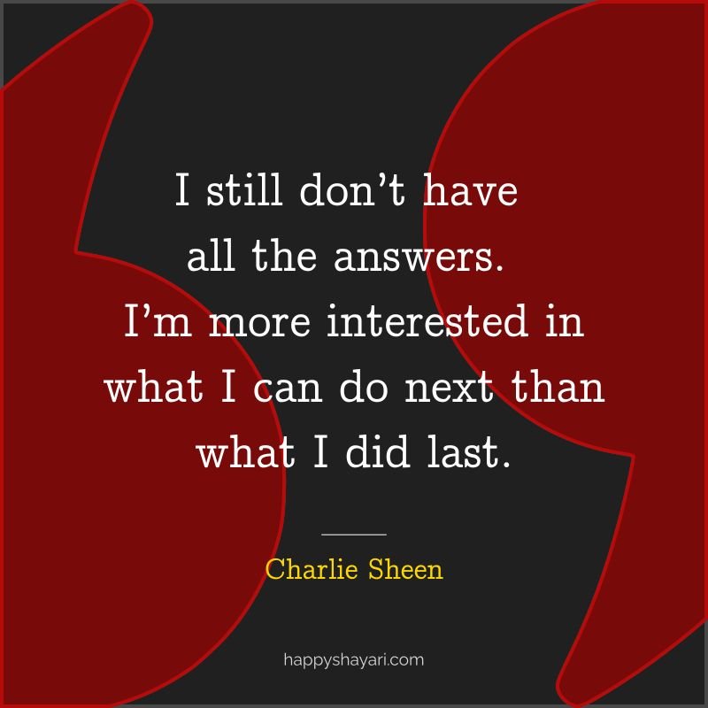 Charlie Sheen Quotes: I still don’t have all the answers. I’m more interested in what I can do next than what I did last. - By Charlie Sheen