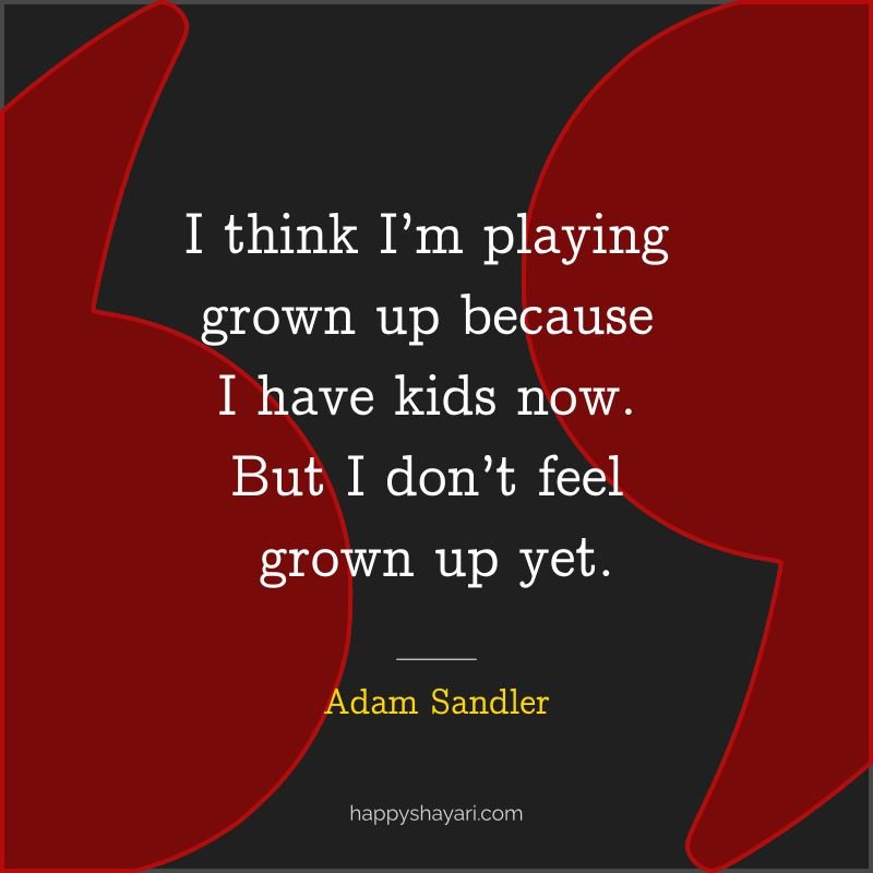 Adam Sandler Quotes: I think I’m playing grown up because I have kids now. But I don’t feel grown up yet.