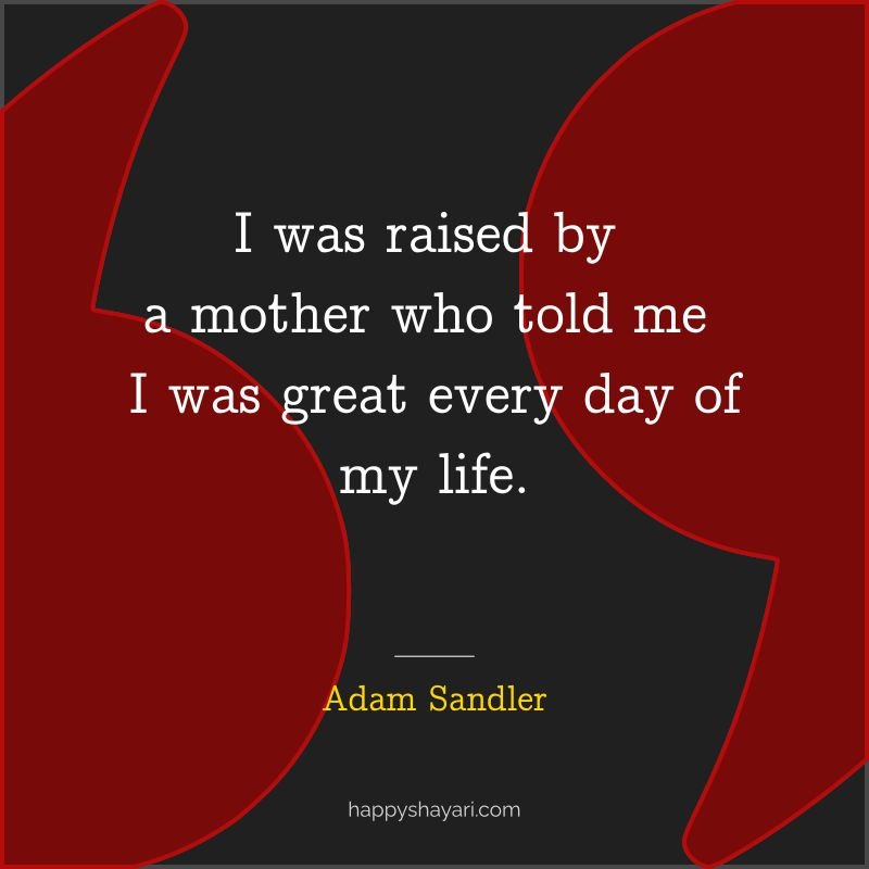 I was raised by a mother who told me I was great every day of my life.