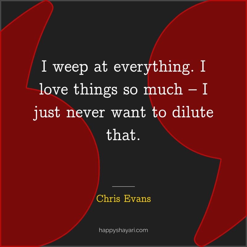 I weep at everything. I love things so much – I just never want to dilute that.