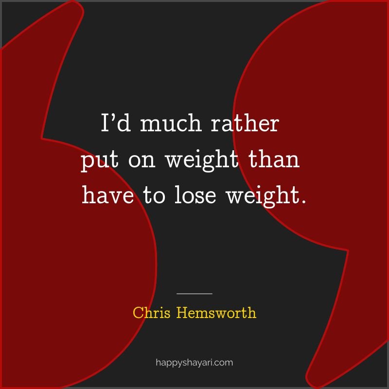 I’d much rather put on weight than have to lose weight.