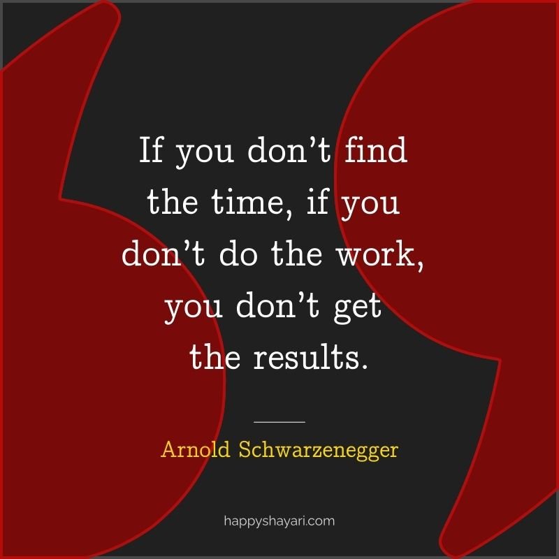 If you don’t find the time, if you don’t do the work, you don’t get the results.