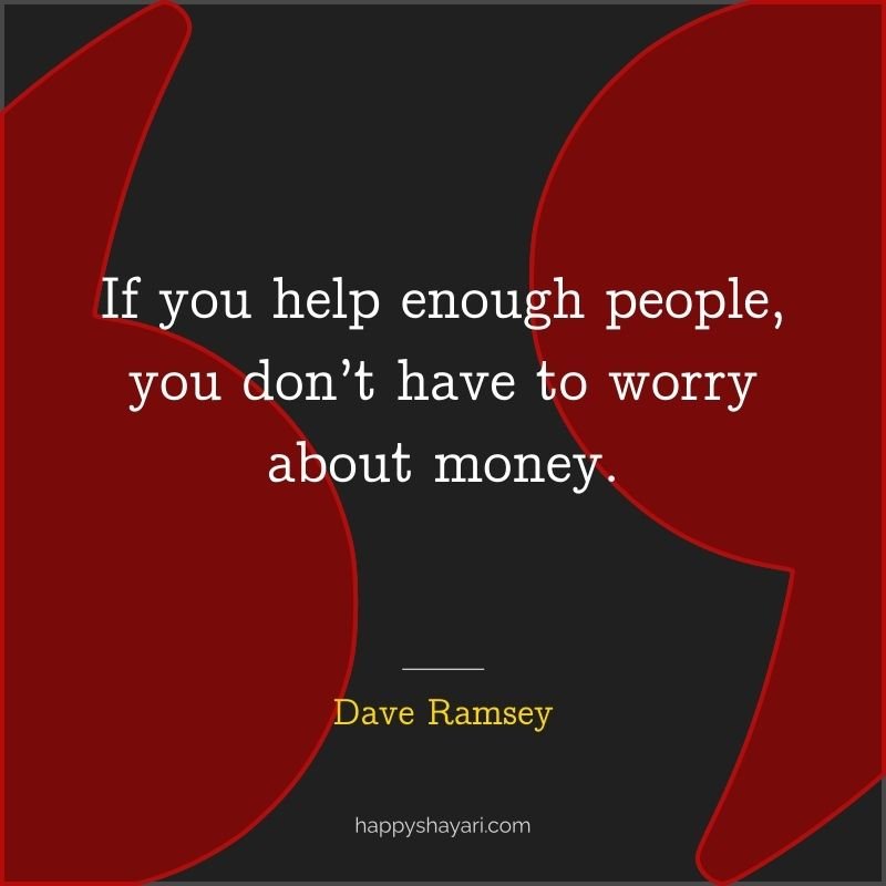 If you help enough people, you don’t have to worry about money.