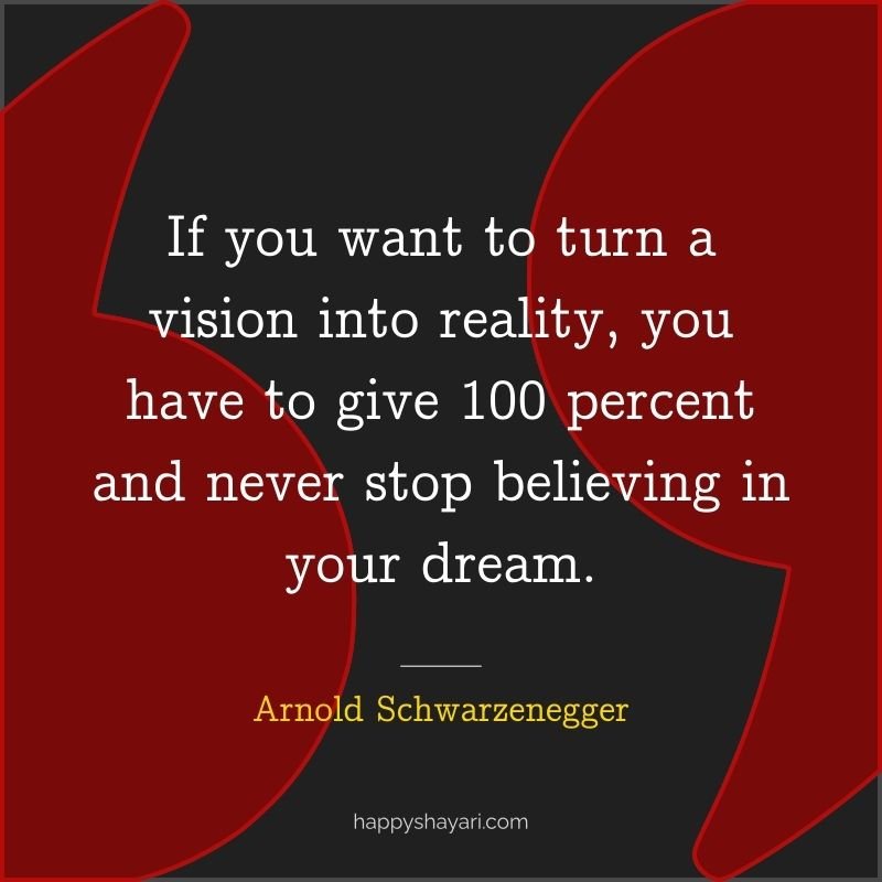 Arnold Schwarzenegger Quotes: If you want to turn a vision into reality, you have to give 100 percent and never stop believing in your dream.