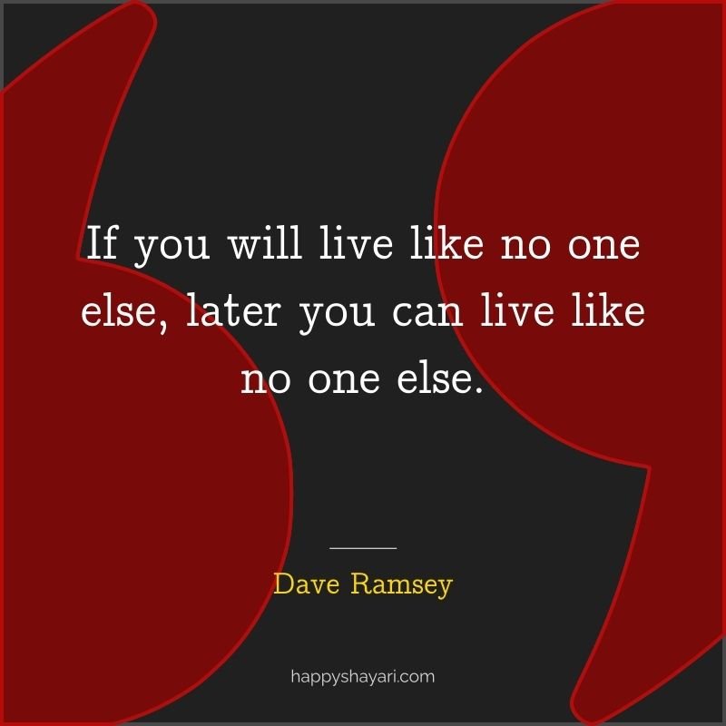 If you will live like no one else, later you can live like no one else.