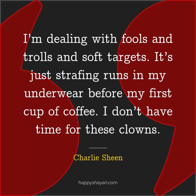 I’m dealing with fools and trolls and soft targets. It’s just strafing runs in my underwear before my first cup of coffee. I don’t have time for these clowns. - By Charlie Sheen