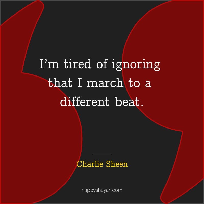 Charlie Sheen Quotes: I’m tired of ignoring that I march to a different beat. - By Charlie Sheen